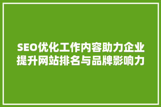 SEO优化工作内容助力企业提升网站排名与品牌影响力的步骤