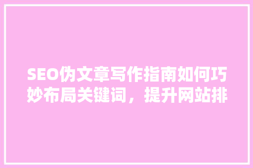 SEO伪文章写作指南如何巧妙布局关键词，提升网站排名