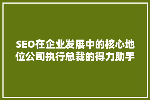 SEO在企业发展中的核心地位公司执行总裁的得力助手