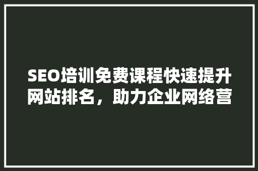 SEO培训免费课程快速提升网站排名，助力企业网络营销