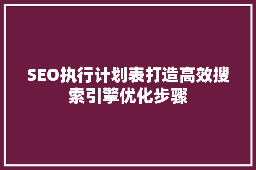 SEO执行计划表打造高效搜索引擎优化步骤