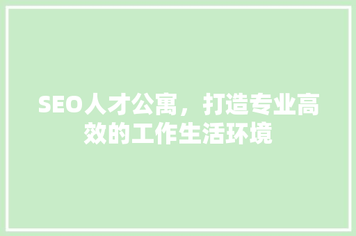 SEO人才公寓，打造专业高效的工作生活环境