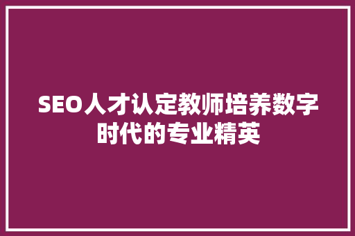 SEO人才认定教师培养数字时代的专业精英