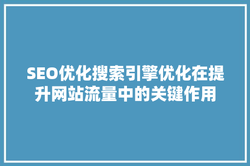 SEO优化搜索引擎优化在提升网站流量中的关键作用
