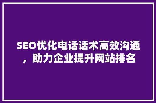 SEO优化电话话术高效沟通，助力企业提升网站排名