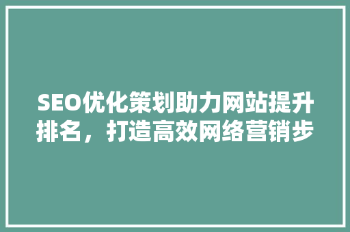 SEO优化策划助力网站提升排名，打造高效网络营销步骤