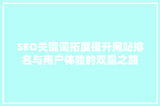 SEO关键词拓展提升网站排名与用户体验的双赢之路