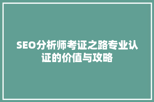 SEO分析师考证之路专业认证的价值与攻略