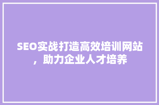SEO实战打造高效培训网站，助力企业人才培养