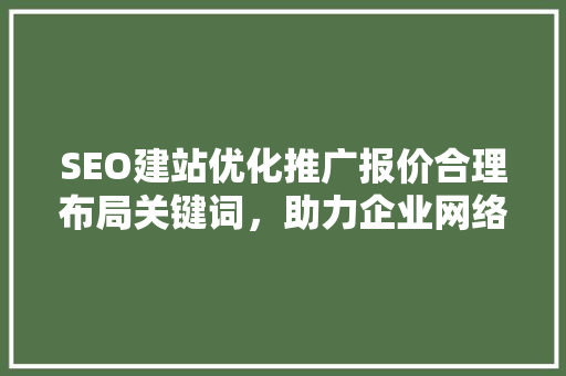 SEO建站优化推广报价合理布局关键词，助力企业网络营销