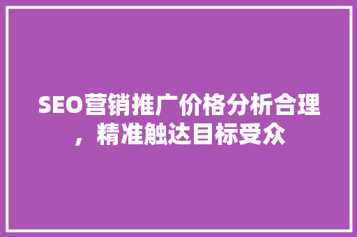 SEO营销推广价格分析合理，精准触达目标受众