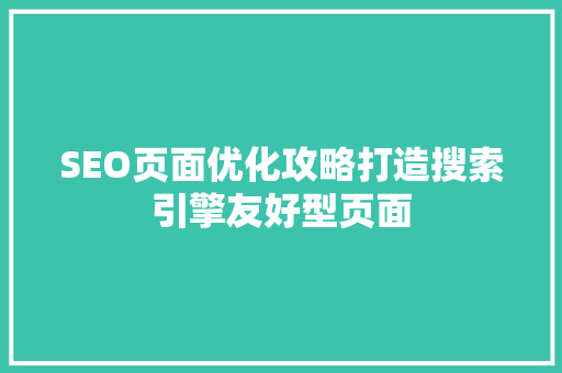 SEO页面优化攻略打造搜索引擎友好型页面
