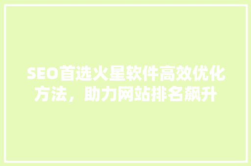 SEO首选火星软件高效优化方法，助力网站排名飙升