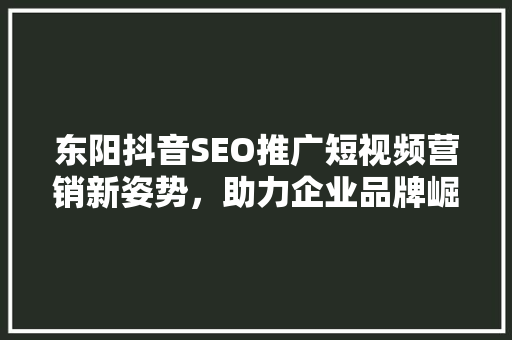 东阳抖音SEO推广短视频营销新姿势，助力企业品牌崛起