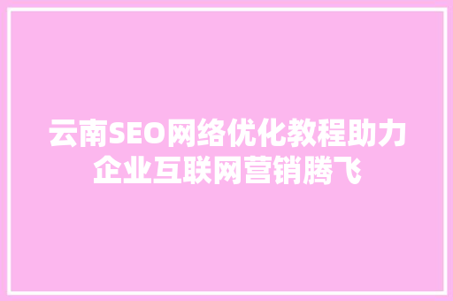 云南SEO网络优化教程助力企业互联网营销腾飞