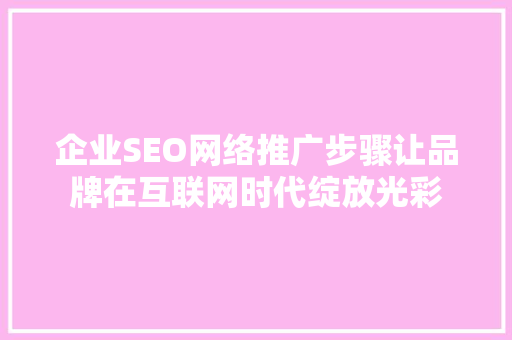 企业SEO网络推广步骤让品牌在互联网时代绽放光彩
