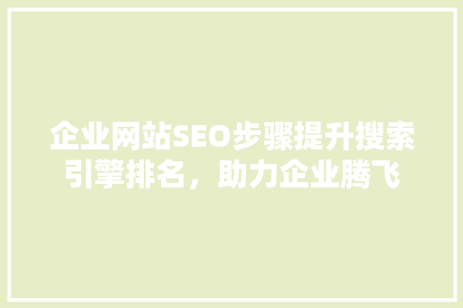 企业网站SEO步骤提升搜索引擎排名，助力企业腾飞
