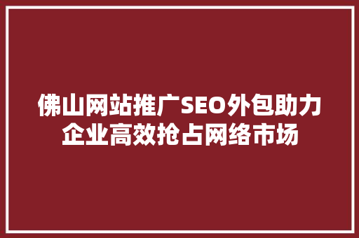 佛山网站推广SEO外包助力企业高效抢占网络市场