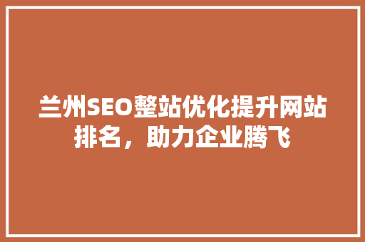 兰州SEO整站优化提升网站排名，助力企业腾飞