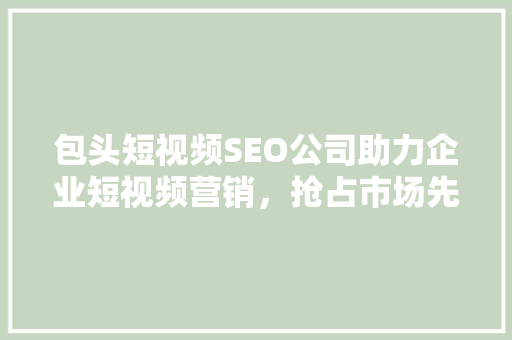 包头短视频SEO公司助力企业短视频营销，抢占市场先机