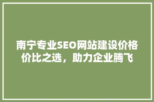 南宁专业SEO网站建设价格价比之选，助力企业腾飞