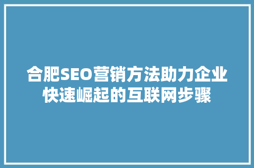 合肥SEO营销方法助力企业快速崛起的互联网步骤