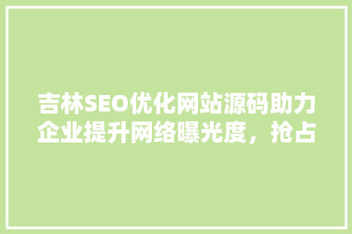 吉林SEO优化网站源码助力企业提升网络曝光度，抢占市场份额