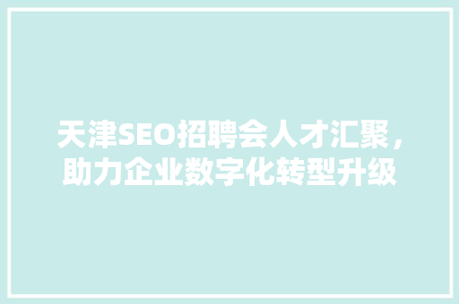 天津SEO招聘会人才汇聚，助力企业数字化转型升级