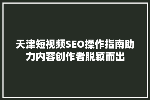 天津短视频SEO操作指南助力内容创作者脱颖而出