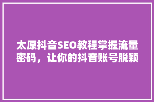 太原抖音SEO教程掌握流量密码，让你的抖音账号脱颖而出