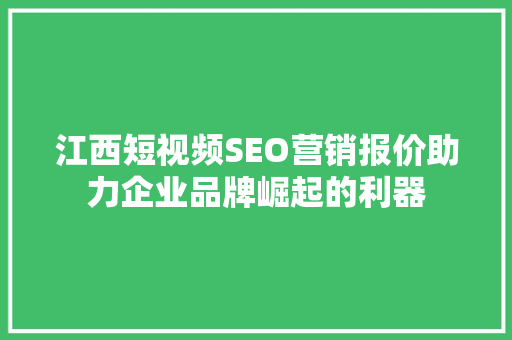 江西短视频SEO营销报价助力企业品牌崛起的利器