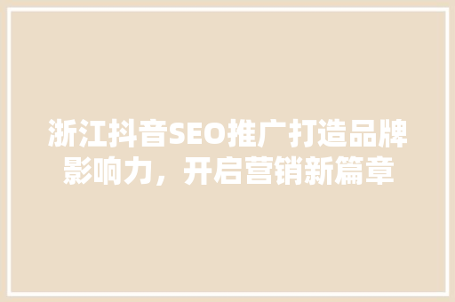 浙江抖音SEO推广打造品牌影响力，开启营销新篇章