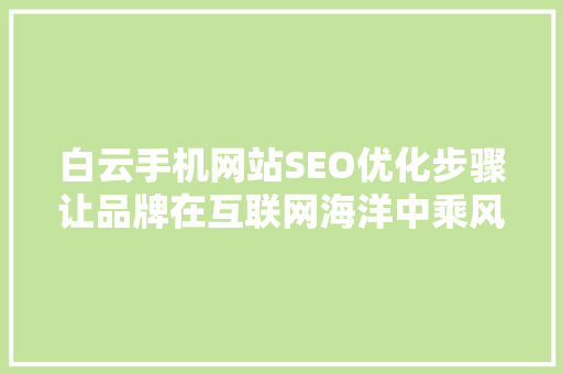 白云手机网站SEO优化步骤让品牌在互联网海洋中乘风破浪