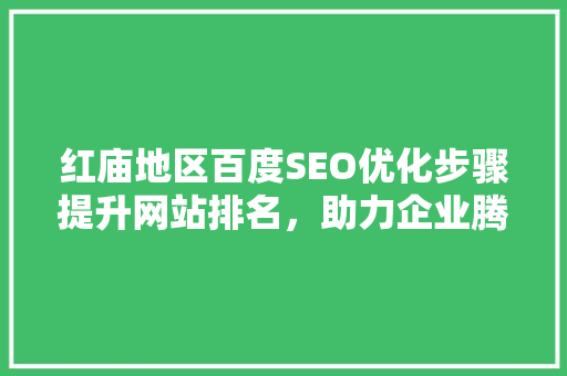 红庙地区百度SEO优化步骤提升网站排名，助力企业腾飞