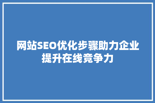 网站SEO优化步骤助力企业提升在线竞争力