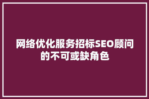 网络优化服务招标SEO顾问的不可或缺角色