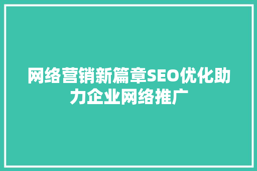 网络营销新篇章SEO优化助力企业网络推广