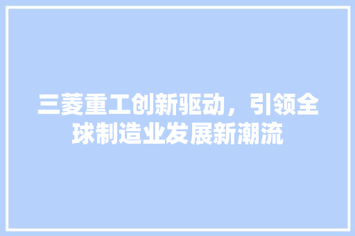三菱重工创新驱动，引领全球制造业发展新潮流