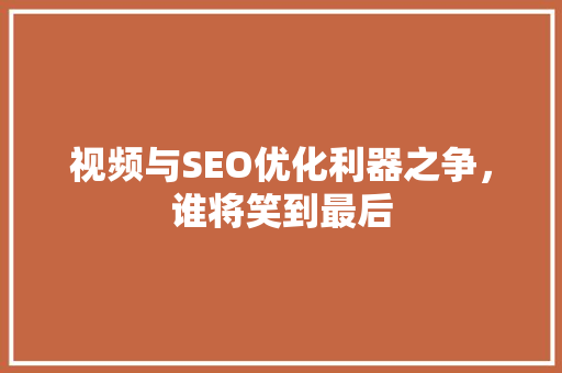 视频与SEO优化利器之争，谁将笑到最后