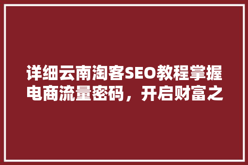详细云南淘客SEO教程掌握电商流量密码，开启财富之门