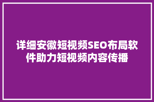 详细安徽短视频SEO布局软件助力短视频内容传播