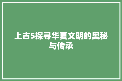 上古5探寻华夏文明的奥秘与传承