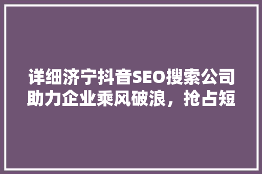 详细济宁抖音SEO搜索公司助力企业乘风破浪，抢占短视频营销风口