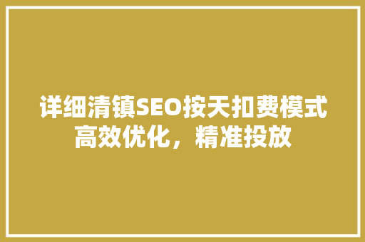 详细清镇SEO按天扣费模式高效优化，精准投放
