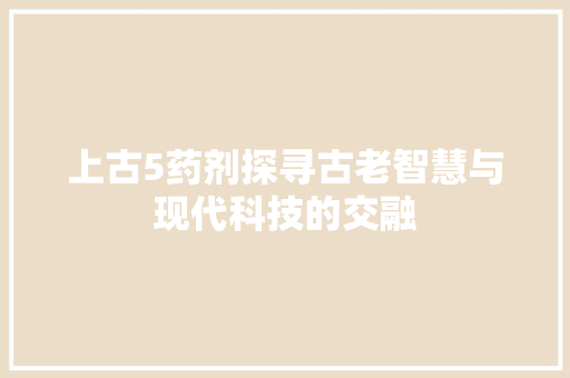 上古5药剂探寻古老智慧与现代科技的交融