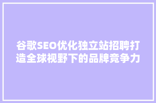 谷歌SEO优化独立站招聘打造全球视野下的品牌竞争力