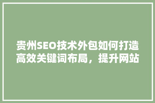 贵州SEO技术外包如何打造高效关键词布局，提升网站排名