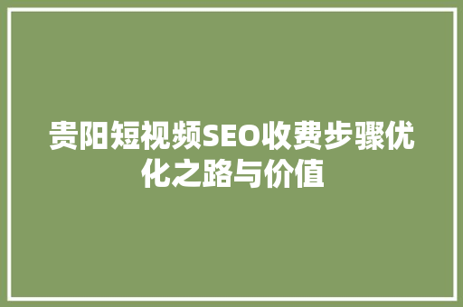 贵阳短视频SEO收费步骤优化之路与价值