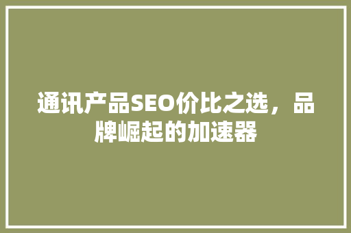 通讯产品SEO价比之选，品牌崛起的加速器