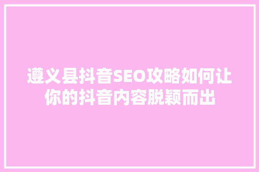 遵义县抖音SEO攻略如何让你的抖音内容脱颖而出